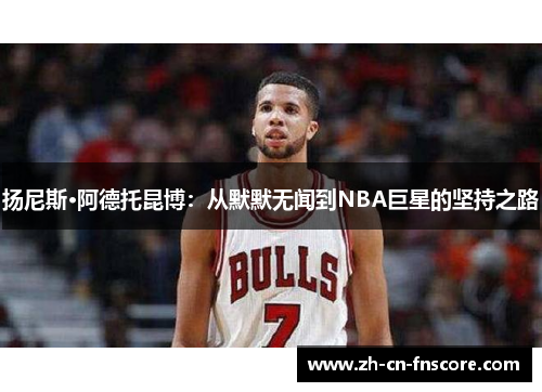 扬尼斯·阿德托昆博：从默默无闻到NBA巨星的坚持之路