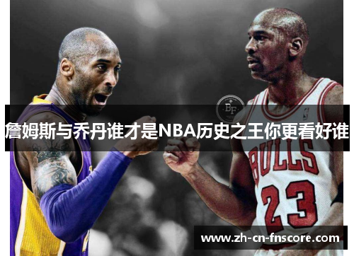 詹姆斯与乔丹谁才是NBA历史之王你更看好谁