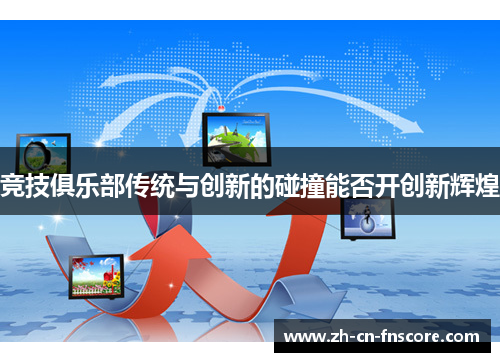 竞技俱乐部传统与创新的碰撞能否开创新辉煌