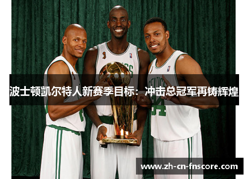 波士顿凯尔特人新赛季目标：冲击总冠军再铸辉煌