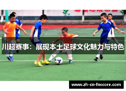 川超赛事：展现本土足球文化魅力与特色