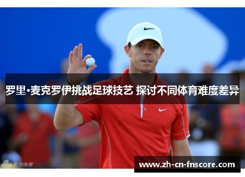 罗里·麦克罗伊挑战足球技艺 探讨不同体育难度差异